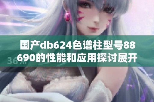 国产db624色谱柱型号88690的性能和应用探讨展开讨论