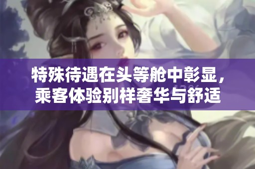 特殊待遇在头等舱中彰显，乘客体验别样奢华与舒适