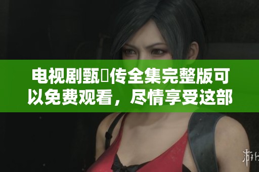 电视剧甄嬛传全集完整版可以免费观看，尽情享受这部经典剧情！