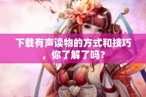 下载有声读物的方式和技巧，你了解了吗？