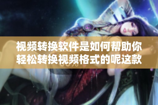 视频转换软件是如何帮助你轻松转换视频格式的呢这款软件效果显著