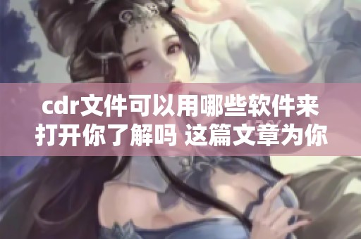 cdr文件可以用哪些软件来打开你了解吗 这篇文章为你详细介绍相关内容