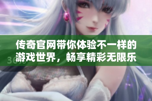 传奇官网带你体验不一样的游戏世界，畅享精彩无限乐趣！