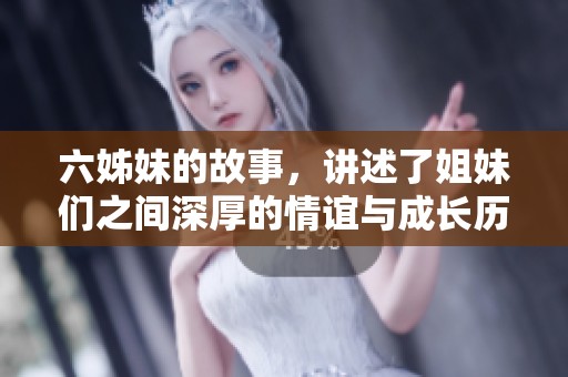 六姊妹的故事，讲述了姐妹们之间深厚的情谊与成长历程