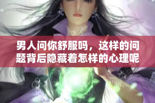 男人问你舒服吗，这样的问题背后隐藏着怎样的心理呢