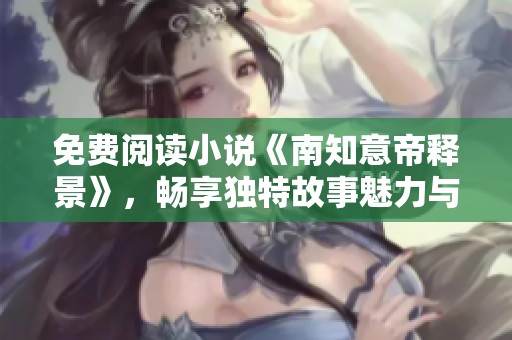 免费阅读小说《南知意帝释景》，畅享独特故事魅力与情节发展