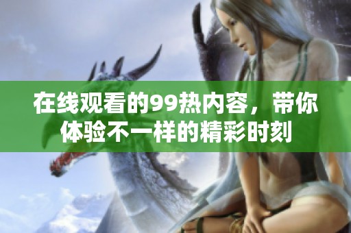 在线观看的99热内容，带你体验不一样的精彩时刻