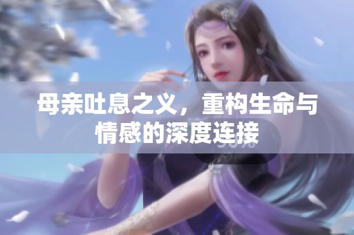 母亲吐息之义，重构生命与情感的深度连接