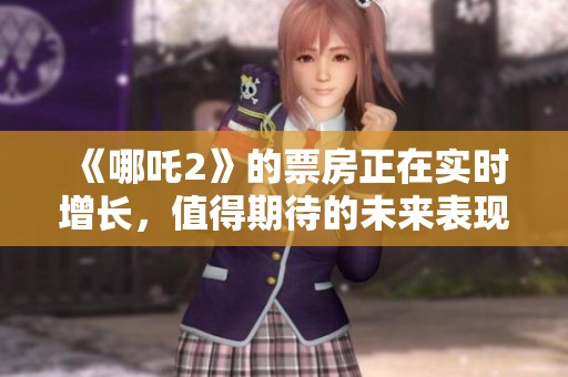 《哪吒2》的票房正在实时增长，值得期待的未来表现让人振奋