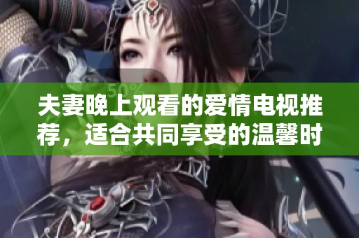夫妻晚上观看的爱情电视推荐，适合共同享受的温馨时光