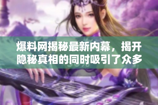 爆料网揭秘最新内幕，揭开隐秘真相的同时吸引了众多关注者