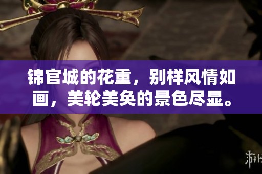 锦官城的花重，别样风情如画，美轮美奂的景色尽显。
