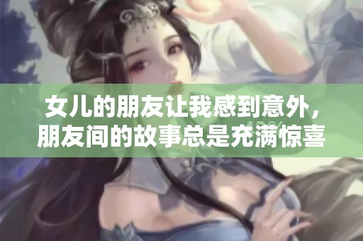 女儿的朋友让我感到意外，朋友间的故事总是充满惊喜