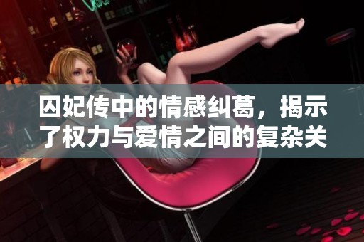 囚妃传中的情感纠葛，揭示了权力与爱情之间的复杂关系