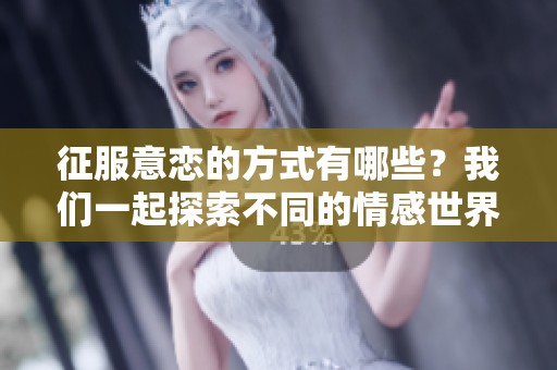 征服意恋的方式有哪些？我们一起探索不同的情感世界
