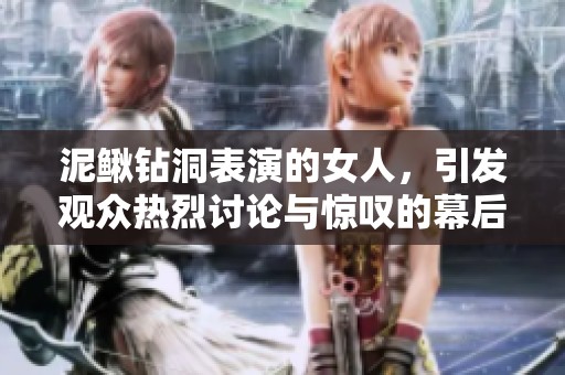 泥鳅钻洞表演的女人，引发观众热烈讨论与惊叹的幕后的故事