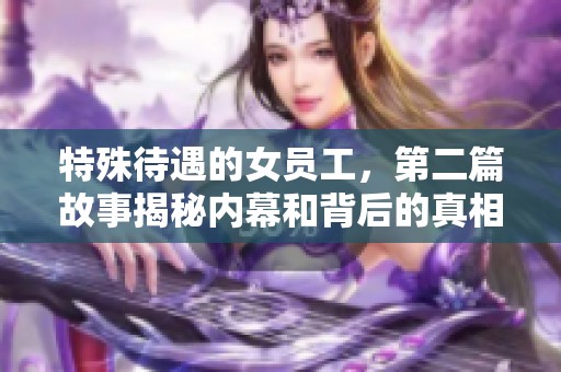 特殊待遇的女员工，第二篇故事揭秘内幕和背后的真相