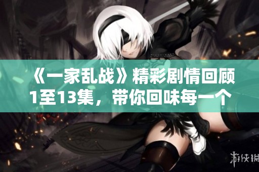 《一家乱战》精彩剧情回顾1至13集，带你回味每一个激烈时刻