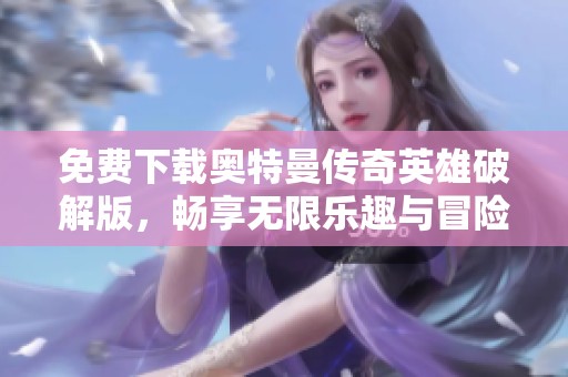 免费下载奥特曼传奇英雄破解版，畅享无限乐趣与冒险体验
