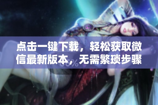 点击一键下载，轻松获取微信最新版本，无需繁琐步骤，赶快尝试吧！