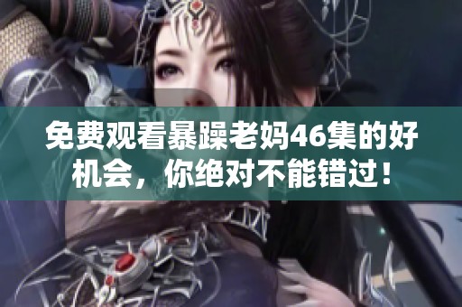 免费观看暴躁老妈46集的好机会，你绝对不能错过！