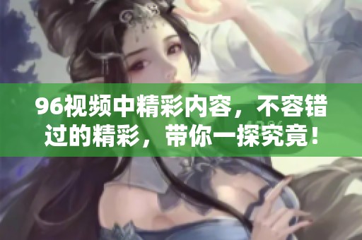96视频中精彩内容，不容错过的精彩，带你一探究竟！