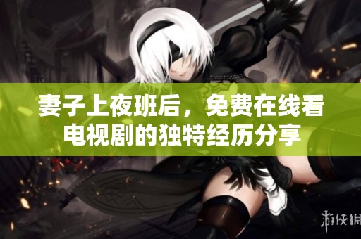妻子上夜班后，免费在线看电视剧的独特经历分享