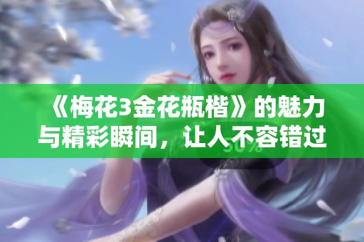 《梅花3金花瓶楷》的魅力与精彩瞬间，让人不容错过的精彩展现