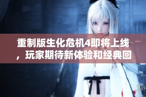 重制版生化危机4即将上线，玩家期待新体验和经典回归