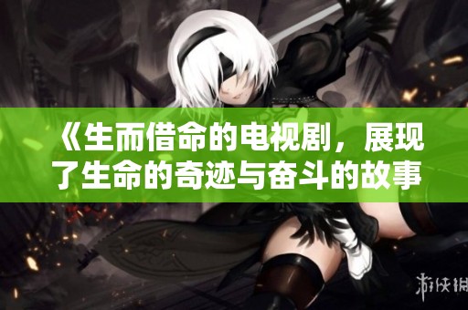 《生而借命的电视剧，展现了生命的奇迹与奋斗的故事》
