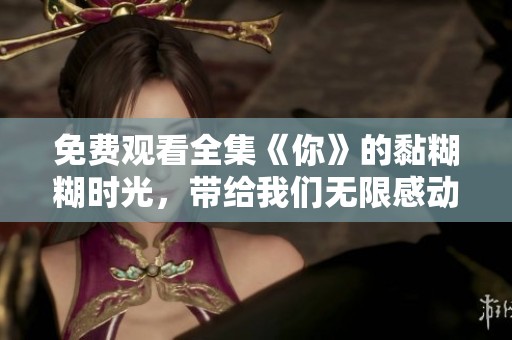 免费观看全集《你》的黏糊糊时光，带给我们无限感动与温暖