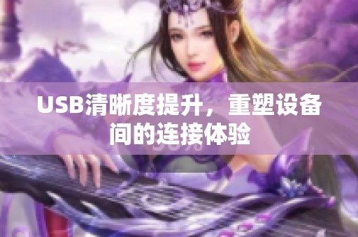 USB清晰度提升，重塑设备间的连接体验