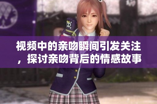 视频中的亲吻瞬间引发关注，探讨亲吻背后的情感故事与意义