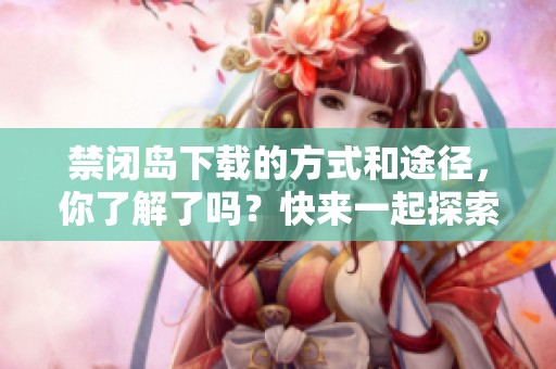 禁闭岛下载的方式和途径，你了解了吗？快来一起探索禁闭岛的精彩内容吧！