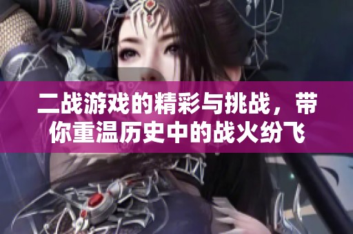 二战游戏的精彩与挑战，带你重温历史中的战火纷飞