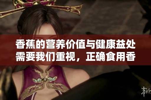 香蕉的营养价值与健康益处需要我们重视，正确食用香蕉能更好地利用其优势。