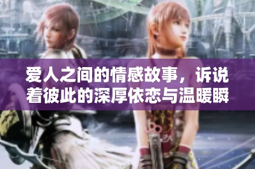 爱人之间的情感故事，诉说着彼此的深厚依恋与温暖瞬间。