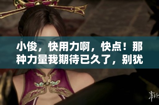 小俊，快用力啊，快点！那种力量我期待已久了，别犹豫！