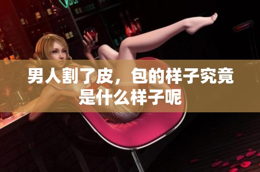 男人割了皮，包的样子究竟是什么样子呢