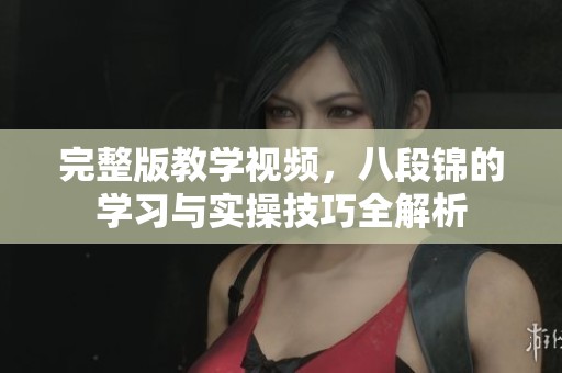 完整版教学视频，八段锦的学习与实操技巧全解析