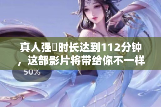 真人强弙时长达到112分钟，这部影片将带给你不一样的观影体验