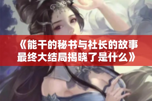 《能干的秘书与社长的故事最终大结局揭晓了是什么》