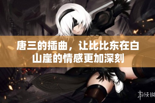 唐三的插曲，让比比东在白山崖的情感更加深刻