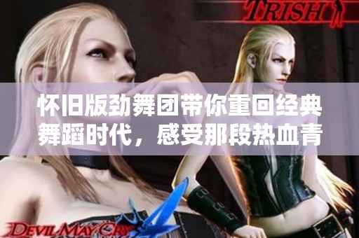 怀旧版劲舞团带你重回经典舞蹈时代，感受那段热血青春的魅力！