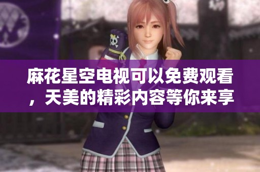 麻花星空电视可以免费观看，天美的精彩内容等你来享受