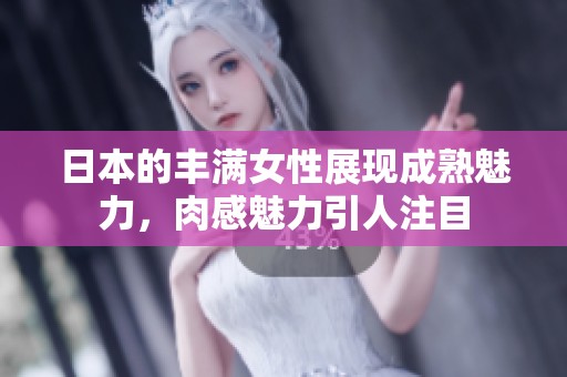 日本的丰满女性展现成熟魅力，肉感魅力引人注目