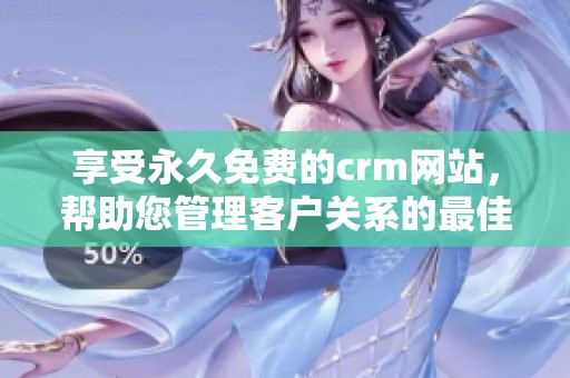 享受永久免费的crm网站，帮助您管理客户关系的最佳选择