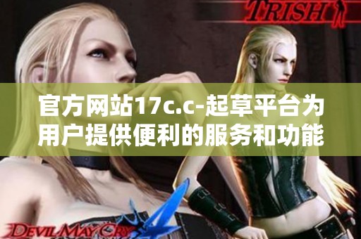 官方网站17c.c-起草平台为用户提供便利的服务和功能，助力创作与交流