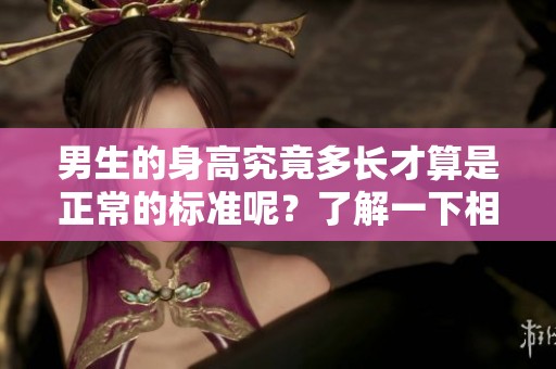 男生的身高究竟多长才算是正常的标准呢？了解一下相关的科学依据吧！