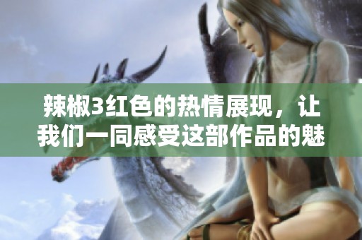 辣椒3红色的热情展现，让我们一同感受这部作品的魅力与精彩